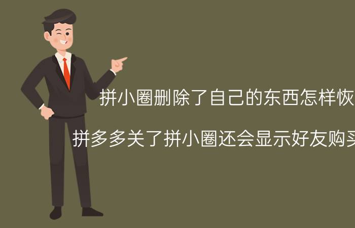 拼小圈删除了自己的东西怎样恢复 拼多多关了拼小圈还会显示好友购买过吗？